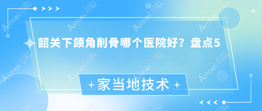 韶关下颌角削骨哪个医院好? 韶关下颌角削骨哪个医院好?