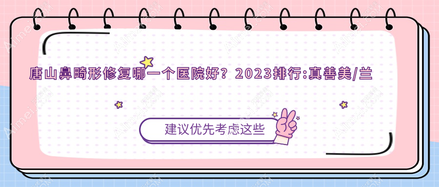 唐山鼻畸形修复哪一个医院好?2024排行:真善美/兰梵蒂都/艾丽妮等上榜!附价目表
