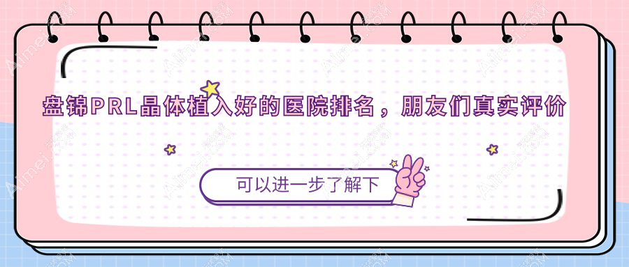 盘锦PRL晶体植入好的医院排名，朋友们真实评价医院分享