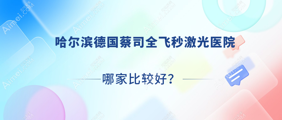 哈尔滨德国蔡司全飞秒激光医院哪家比较好?做/的医院有这10家
