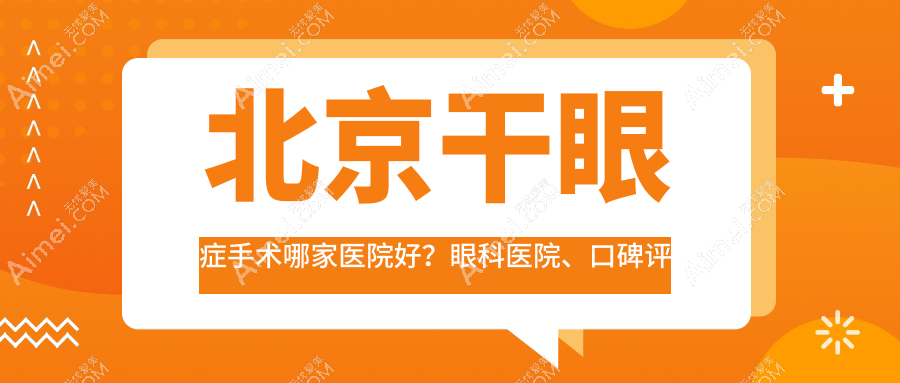 北京干眼症手术哪家医院好?眼科医院、口碑评测费用价目表一览!