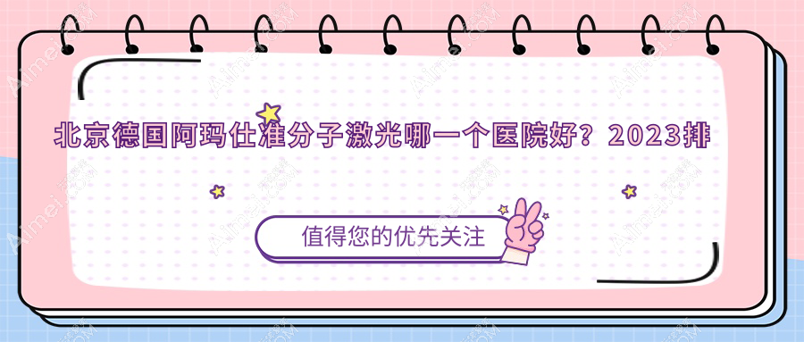 北京德国阿玛仕准分子激光哪一个医院好?2024排行:积水潭医院回龙观院区、中国藏学研究中心藏医院、丰台医院等入选!附收费表