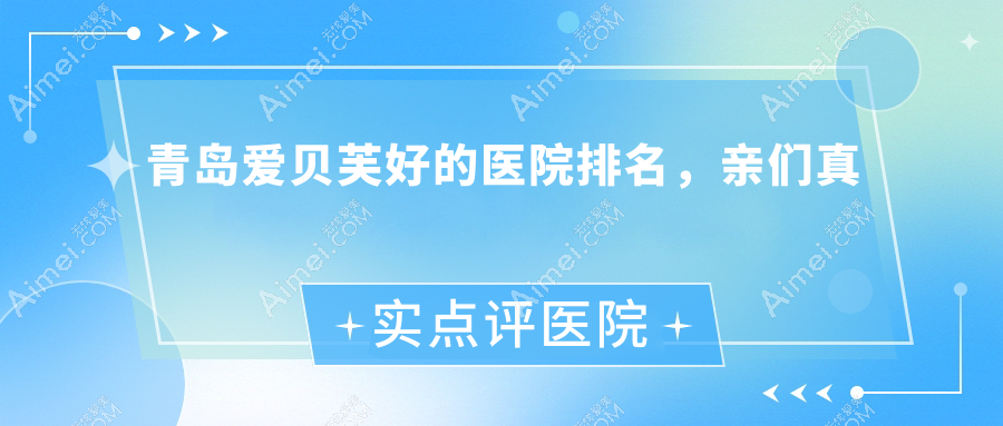 青岛爱贝芙好的医院排名,亲们真实点评医院分享