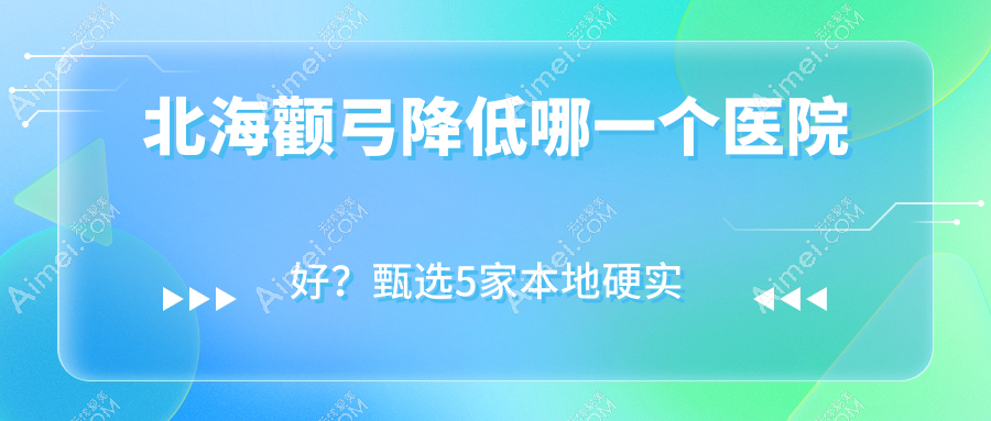 北海颧弓降低哪一个医院好?甄选5家本地硬实力较高的整形机构