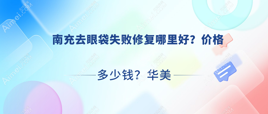南充去眼袋失败修复哪里好?价格多少钱?华美名媛/阆中阿蓝/米莱1700元起