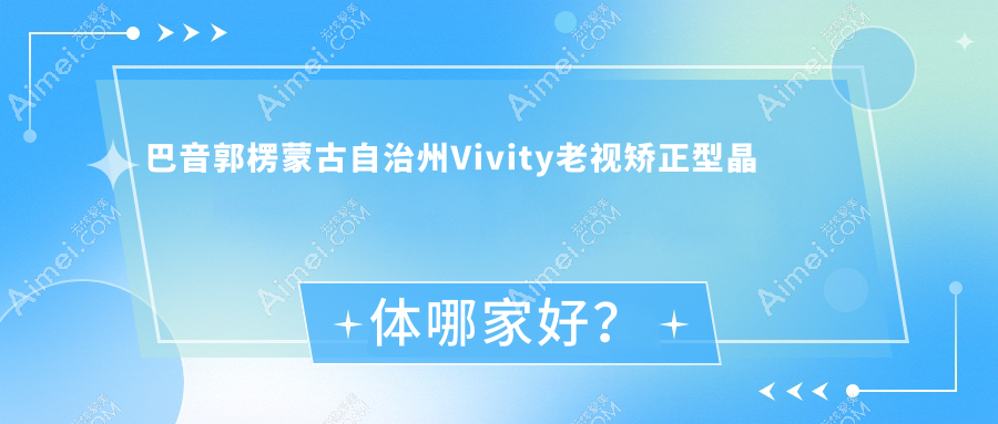 巴音郭楞蒙古自治州Vivity老视矫正型晶体哪家好?巴音郭楞蒙古自治州建议第二师焉耆医院、第二师库尔勒医院、农二师库尔勒医院