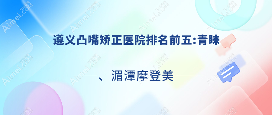 遵义凸嘴矫正医院排名前五:青睐、湄潭摩登美学凸嘴矫正更好