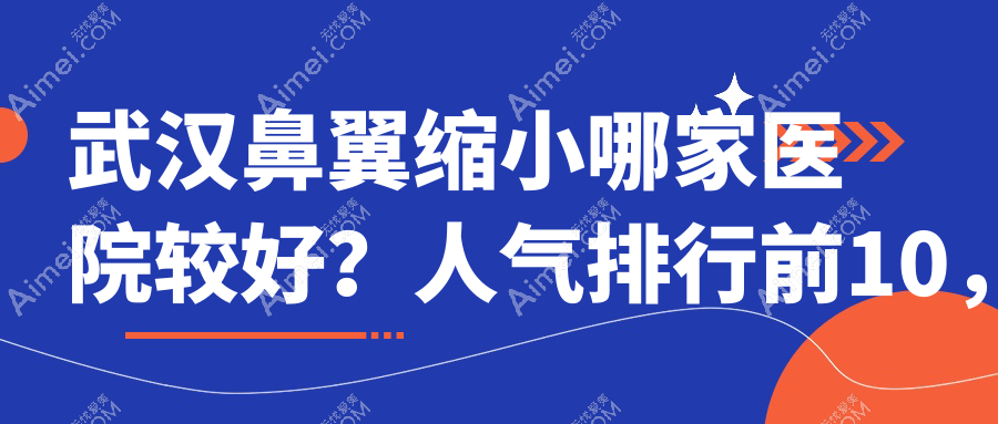 武汉鼻翼缩小哪家医院较好?人气排行前10,禾丽白月光等声誉入选
