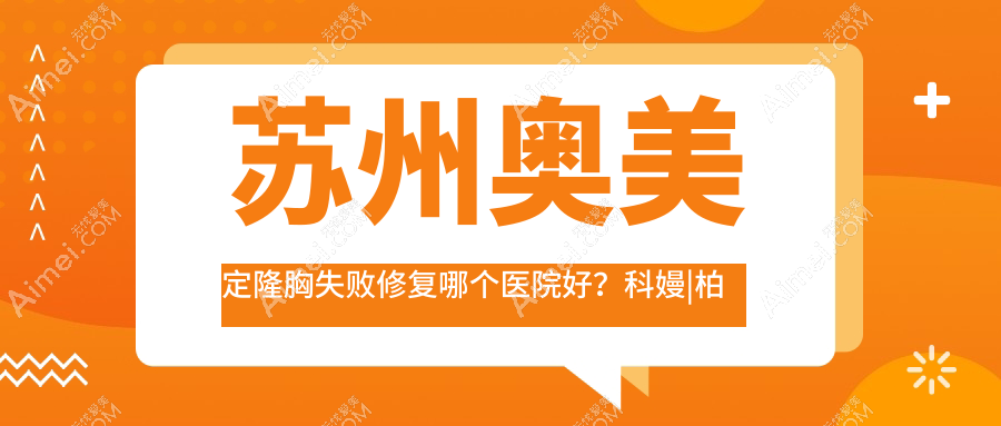 苏州奥美定隆胸失败修复哪个医院好?科嫚|柏荷|星拾光等这10家技术很好