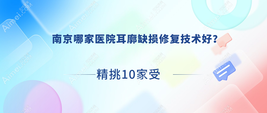 南京哪家医院耳廓缺损修复技术好?精挑10家受欢迎医院,附医院具体介绍