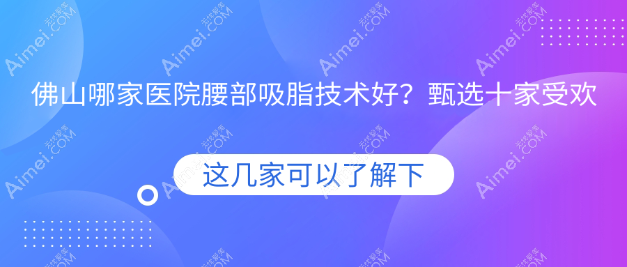 佛山哪家医院腰部吸脂技术好?甄选十家受欢迎医院,附医院具体介绍
