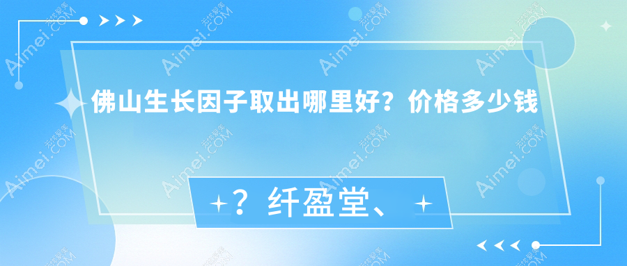 佛山生长因子取出哪里好?价格多少钱?纤盈堂、尊颜坊、生命加医学6000元起
