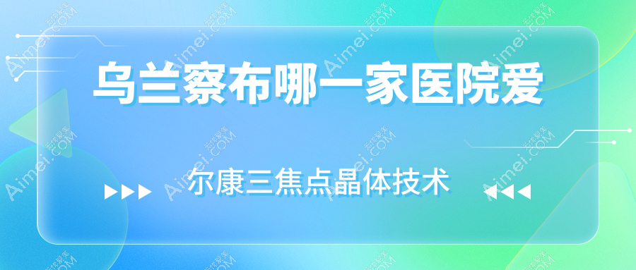 乌兰察布哪一家医院爱尔康三焦点晶体技术好?特选五家热门医院,附医院详细讲解