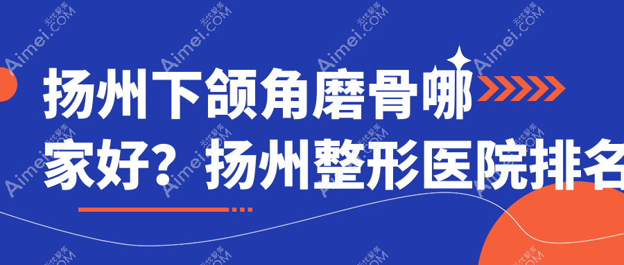 扬州下颌角磨骨整形医院哪家好 扬州下颌角磨骨整形医院哪家好