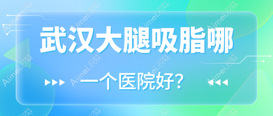 武汉大腿吸脂哪一个医院好?甄选十家本地硬实力比较高的整形机构