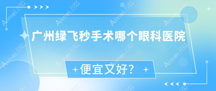 广州绿飞秒手术哪个医院便宜又好?番禺疗养院/番禺区化龙医院便宜又好