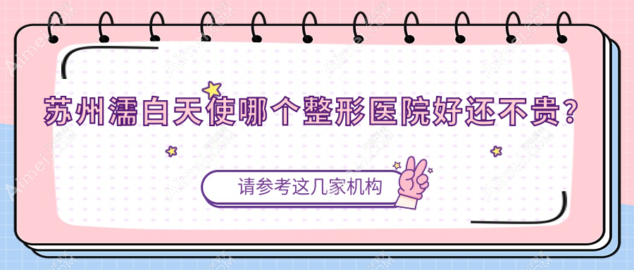 苏州濡白天使哪个医院好还不贵?藏德|梵希性价比高