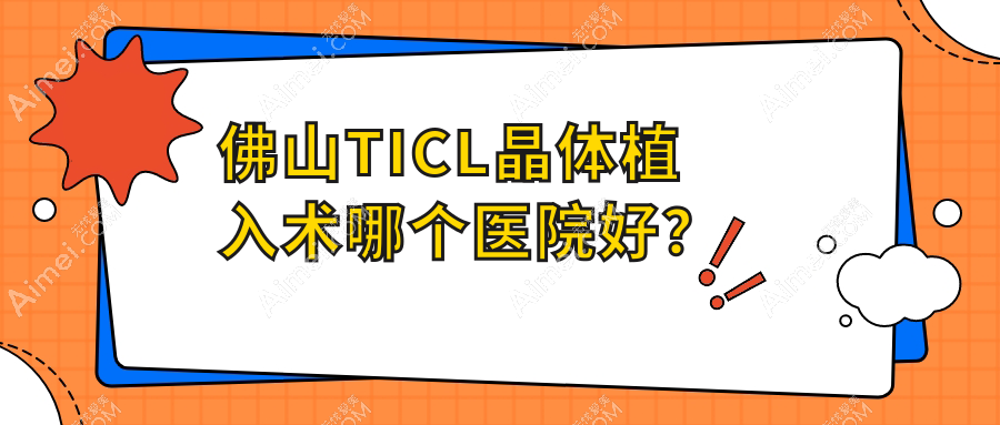 佛山TICL晶体植入术哪个医院好?2025排名榜:医院、南海区九江医院、顺德区伦教医院等上榜!附价目表
