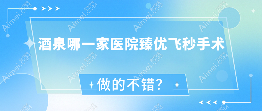 酒泉哪一家医院臻优飞秒手术做的不错?新版酒泉臻优飞秒排名榜TOP5医院更新