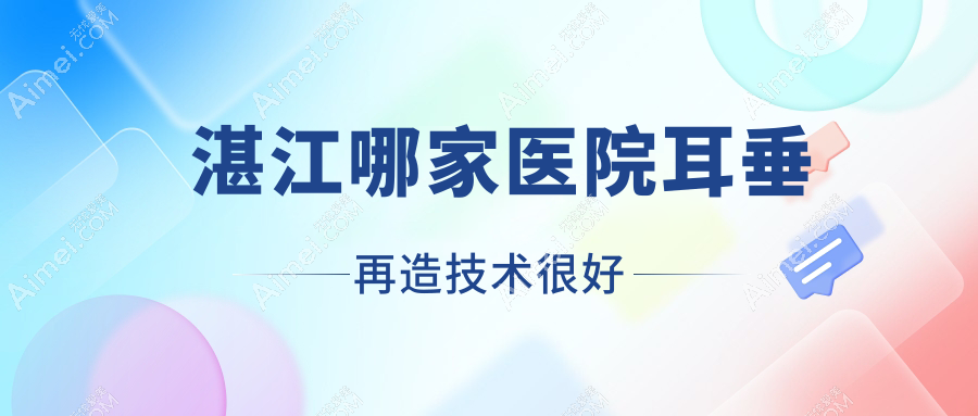 湛江哪家医院耳垂再造技术很好?盘点十家热门医院,附医院全面解析