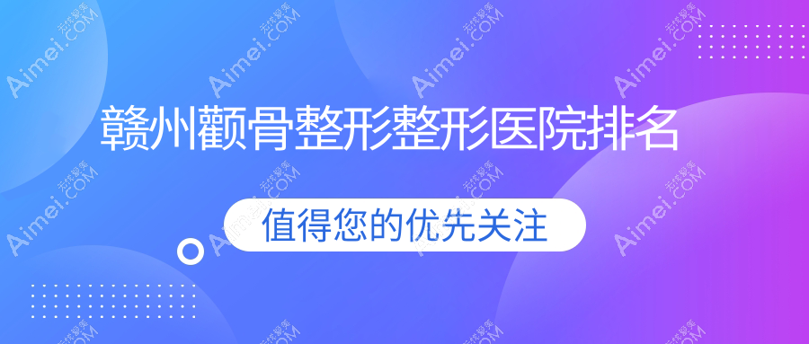 赣州颧骨整形医院排名前十:凤栖、瑞金亚韩做三维立体颧骨旋转术好