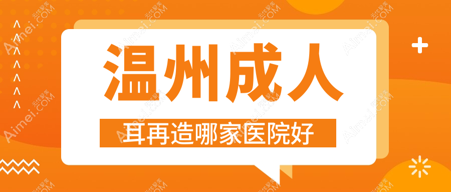 温州成人耳再造哪家医院好?整形医院、人气评价价格价格表一览!