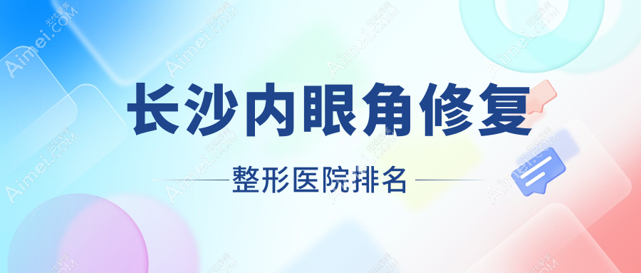 长沙内眼角修复好的医院排名:内眼角修复好的正规医院除了丽颖还有这10家