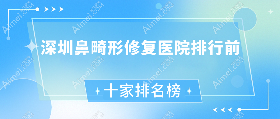 深圳鼻畸形修复医院排行前十家排名榜一览/妍雅媛是当地热门医院