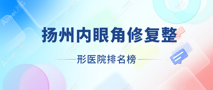 扬州内眼角修复整形医院排名榜更新(时旭技术力声誉不低)