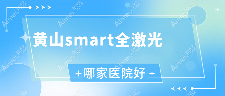 黄山smart全激光哪家医院好？眼科医院、口碑评价收费收费表一览！