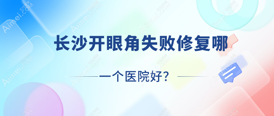 长沙开眼角失败修复哪一个医院好?秀生堂、宸美、春悦等这十家技术很好