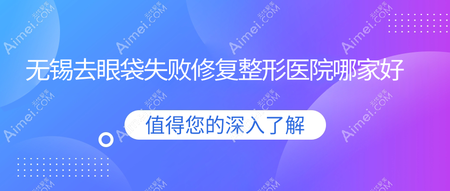 无锡去眼袋失败修复整形医院哪家好?无锡不开刀去眼袋推荐美润、璟雅