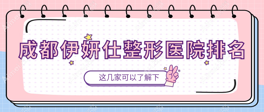 成都伊妍仕整形医院排名揭秘(颜馆实力声誉较高)