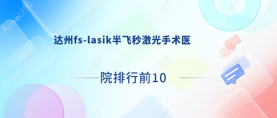 达州fs-lasik半飞秒激光手术医院排行前10有哪些达州比较好fs-lasik半飞秒激光手术眼科医院
