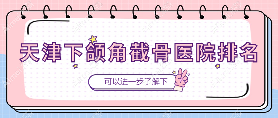 天津下颌角截骨好的医院排名,朋友们真实评价医院分享