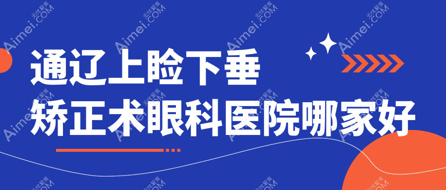通辽上睑下垂矫正术哪家好？通辽推荐内蒙古奈曼旗人民医院/奈曼旗医院/科左中旗人民医院