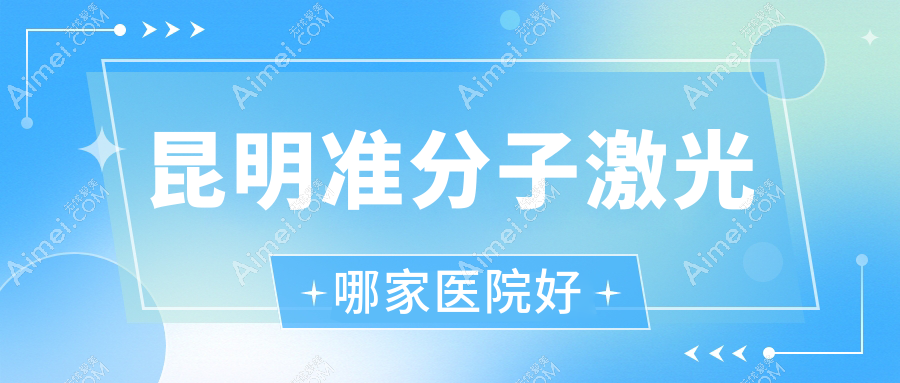 昆明准分子激光哪家医院好?眼科医院、人气测评收费价格表总览!