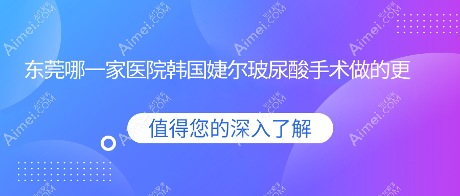 东莞哪一家医院韩国婕尔玻尿酸手术做的更好?新版东莞韩国婕尔玻尿酸排行TOP10医院揭晓