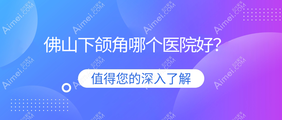 佛山下颌角哪个医院好?2025排行:颜植/伊芙/优艺谋如玥等上榜!附收费表