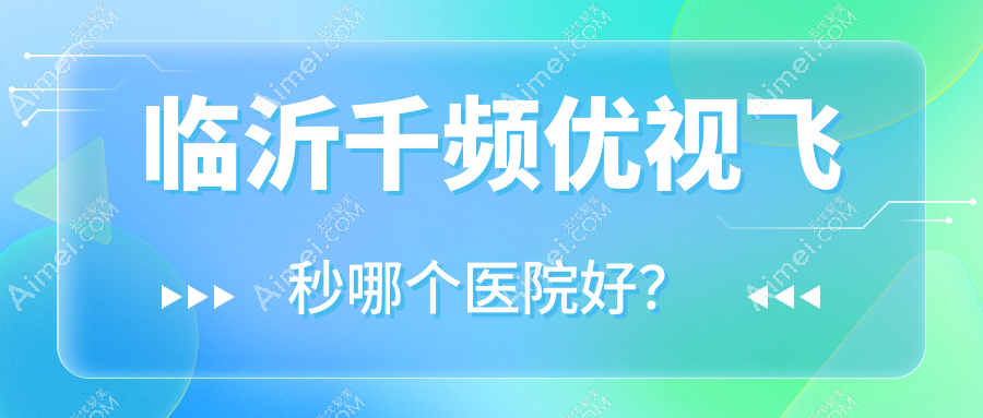 临沂千频优视飞秒哪个医院好? 临沂千频优视飞秒哪个医院好?