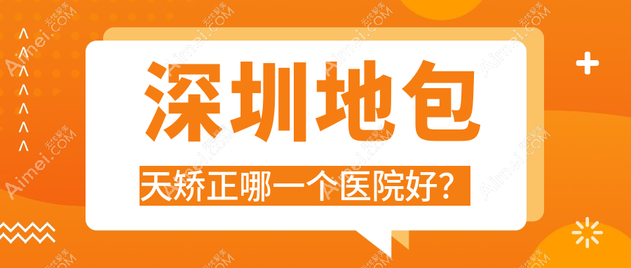 深圳地包天矫正哪一个医院好?瑞利/优曼/玛利诺等这十家技术很好