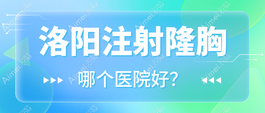 洛阳注射隆胸哪个医院好?硬实力声誉相对比:赫伦美、缔莱美、沪上玖愿等10家