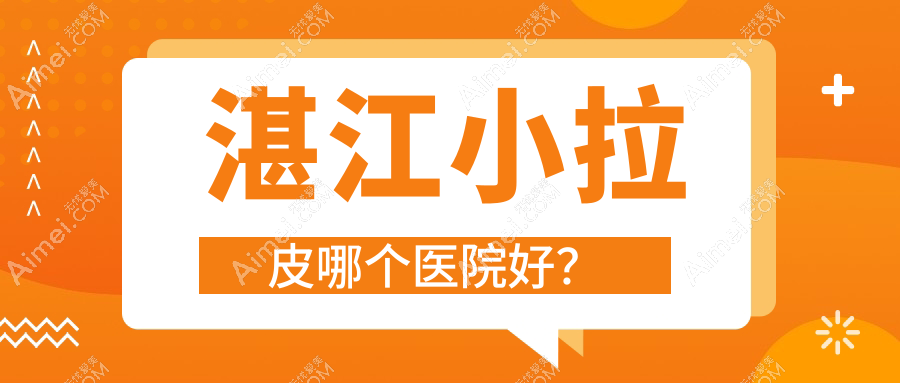 湛江小拉皮哪个医院好?悦丽国度|童妍|欣颖等这十家技术好