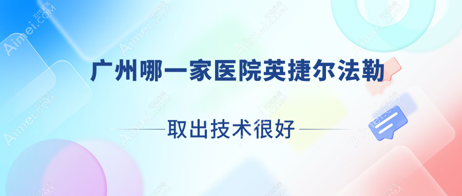 广州哪一家医院英捷尔法勒取出技术很好?盘点10家受欢迎医院,附医院详细阐述