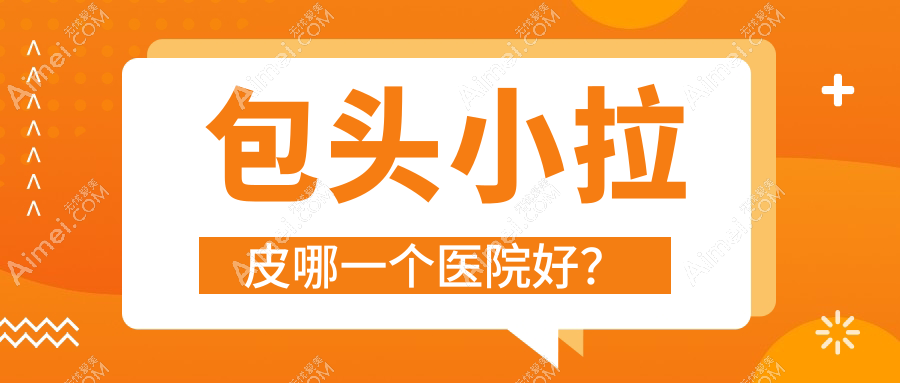 包头小拉皮哪一个医院好? 包头小拉皮哪一个医院好?