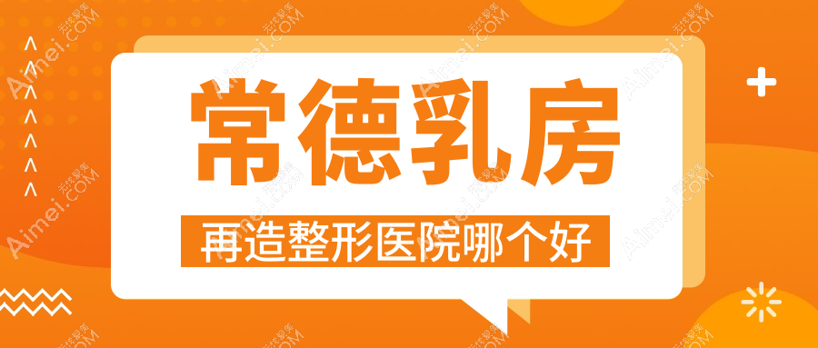 常德乳房再造医院哪个好?亚宸/澧县妃美汇,附上价格表
