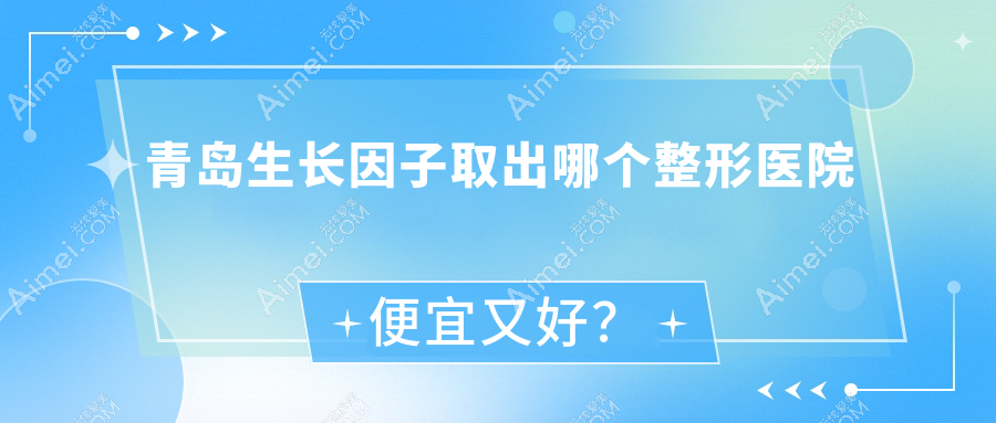 青岛生长因子取出哪个医院便宜又好?庞东剑医学|灿辰好又便宜
