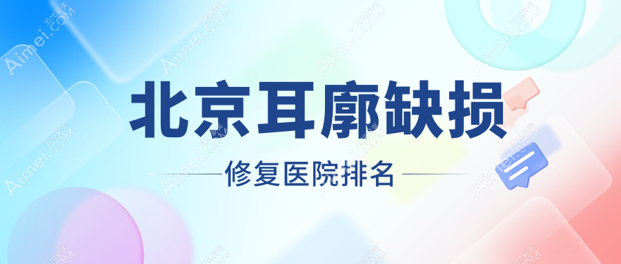 北京耳廓缺损修复医院排名 北京耳廓缺损修复医院排名