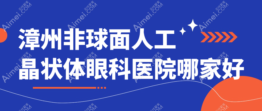 漳州非球面人工晶状体哪家好?推荐漳州非球面人工晶状体口碑不错还正规的医院