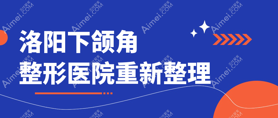洛阳下颌角整形医院重新整理 洛阳下颌角整形医院重新整理